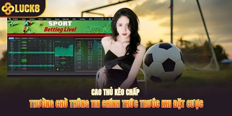 Cao thủ kèo chấp thường chờ thông tin chính thức trước khi đặt cược